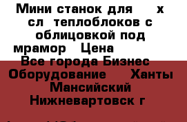 Мини станок для 3-4 х.сл. теплоблоков с облицовкой под мрамор › Цена ­ 90 000 - Все города Бизнес » Оборудование   . Ханты-Мансийский,Нижневартовск г.